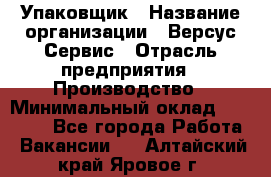 Упаковщик › Название организации ­ Версус Сервис › Отрасль предприятия ­ Производство › Минимальный оклад ­ 24 000 - Все города Работа » Вакансии   . Алтайский край,Яровое г.